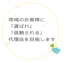 地域のお客様に「選ばれ」「信頼される」代理店を目指します